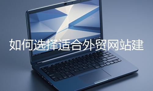 如何選擇適合外貿(mào)網(wǎng)站建設的模板